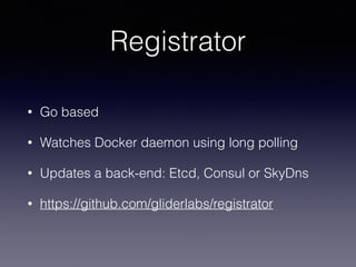 Registrator
• Go based
• Watches Docker daemon using long polling
• Updates a back-end: Etcd, Consul or SkyDns
• https://github.com/gliderlabs/registrator
 