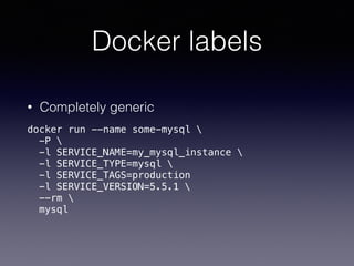Docker labels
• Completely generic
docker run --name some-mysql 
-P 
-l SERVICE_NAME=my_mysql_instance 
-l SERVICE_TYPE=mysql 
-l SERVICE_TAGS=production
-l SERVICE_VERSION=5.5.1 
--rm 
mysql
 