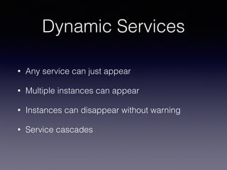 Dynamic Services
• Any service can just appear
• Multiple instances can appear
• Instances can disappear without warning
• Service cascades
 