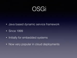 OSGi
• Java based dynamic service framework
• Since 1999
• Initially for embedded systems
• Now very popular in cloud deployments
 
