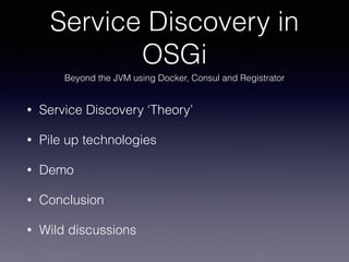• Service Discovery ‘Theory’
• Pile up technologies
• Demo
• Conclusion
• Wild discussions
Service Discovery in
OSGi
Beyond the JVM using Docker, Consul and Registrator
 