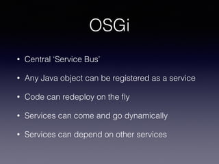 OSGi
• Central ‘Service Bus’
• Any Java object can be registered as a service
• Code can redeploy on the ﬂy
• Services can come and go dynamically
• Services can depend on other services
 