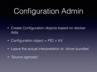 Conﬁguration Admin
• Create Conﬁguration objects based on docker
data
• Conﬁguration object = PID + KV
• Leave the actual interpretation to ‘driver bundles’
• ‘Source agnostic’
 