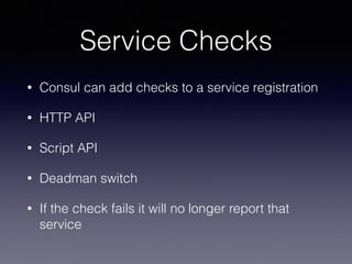 Service Checks
• Consul can add checks to a service registration
• HTTP API
• Script API
• Deadman switch
• If the check fails it will no longer report that
service
 
