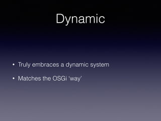 Dynamic
• Truly embraces a dynamic system
• Matches the OSGi ‘way’
 