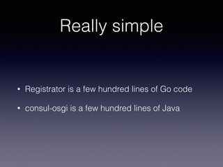 Really simple
• Registrator is a few hundred lines of Go code
• consul-osgi is a few hundred lines of Java
 