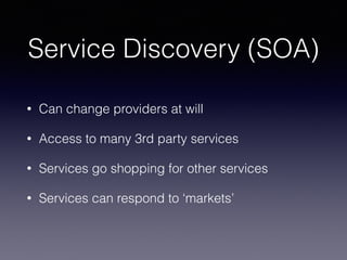 Service Discovery (SOA)
• Can change providers at will
• Access to many 3rd party services
• Services go shopping for other services
• Services can respond to ‘markets’
 