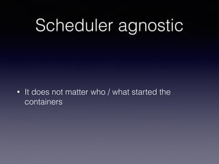 Scheduler agnostic
• It does not matter who / what started the
containers
 
