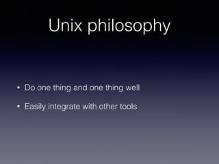 Unix philosophy
• Do one thing and one thing well
• Easily integrate with other tools
 