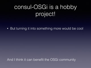 consul-OSGi is a hobby
project!
• But turning it into something more would be cool
And I think it can beneﬁt the OSGi community
 