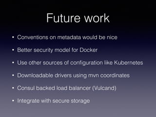 Future work
• Conventions on metadata would be nice
• Better security model for Docker
• Use other sources of conﬁguration like Kubernetes
• Downloadable drivers using mvn coordinates
• Consul backed load balancer (Vulcand)
• Integrate with secure storage
 