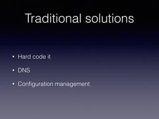Traditional solutions
• Hard code it
• DNS
• Conﬁguration management
 