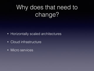 Why does that need to
change?
• Horizontally scaled architectures
• Cloud infrastructure
• Micro services
 