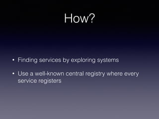 How?
• Finding services by exploring systems
• Use a well-known central registry where every
service registers
 