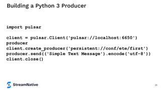 Building a Python 3 Producer
import pulsar
client = pulsar.Client('pulsar://localhost:6650')
producer
client.create_producer('persistent://conf/ete/first')
producer.send(('Simple Text Message').encode('utf-8'))
client.close()
26
 