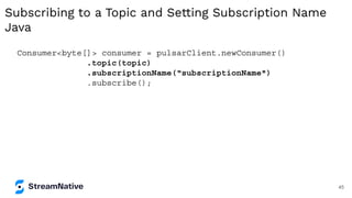 Subscribing to a Topic and Setting Subscription Name
Java
Consumer<byte[]> consumer = pulsarClient.newConsumer()
.topic(topic)
.subscriptionName(“subscriptionName")
.subscribe();
45
 