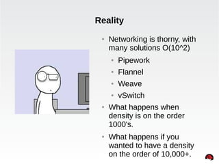 Reality 
● Networking is thorny, with 
many solutions O(10^2) 
● Pipework 
● Flannel 
● Weave 
● vSwitch 
● What happens w...