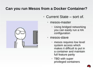 Can you run Mesos from a Docker Container? 
● Current State – sort of. 
● mesos-master 
● Using bridged networking 
you ca...