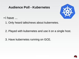 Audience Poll - Kubernetes 
● I have ... 
1. Only heard talks/news about kubernetes. 
2. Played with kubernetes and use it...