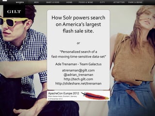 How	
  Solr	
  powers	
  search	
  
 on	
  America’s	
  largest	
  
       ﬂash	
  sale	
  site.

                         or

            “Personalized	
  search	
  of	
  a
	
  fast-­‐moving	
  time-­‐sensitive	
  data-­‐set”	
  

    Ade	
  Trenaman	
  -­‐	
  Team	
  Galactus
        atrenaman@gilt.com
          @adrian_trenaman
          http://tech.gilt.com
    http://slideshare.net/trenaman




                         1
 