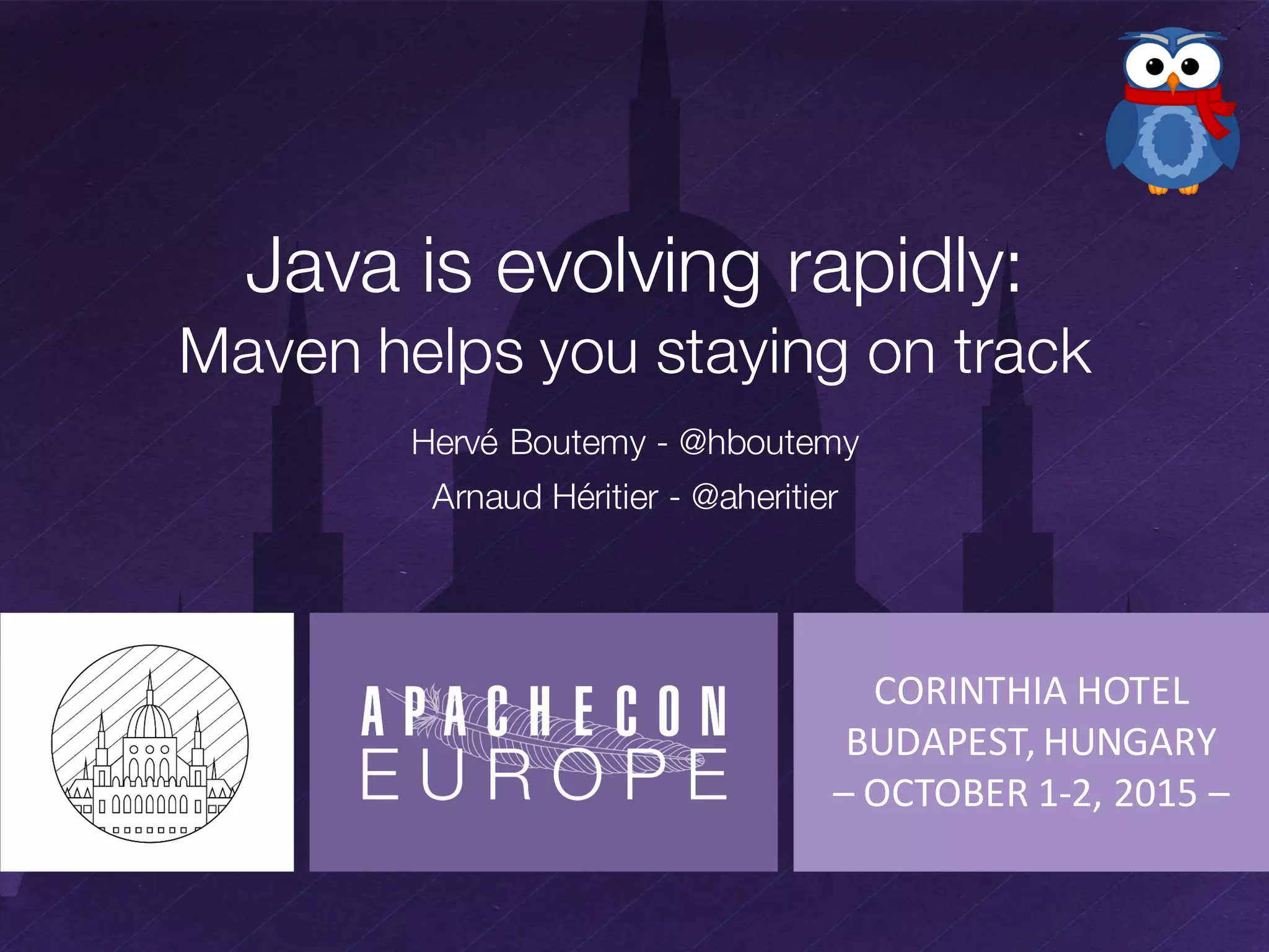 CORINTHIA	
  HOTEL
BUDAPEST,	
  HUNGARY
– OCTOBER	
  1-­‐2,	
  2015	
  –
Java is evolving rapidly:
Maven helps you staying on track
Hervé Boutemy - @hboutemy
Arnaud Héritier - @aheritier
 