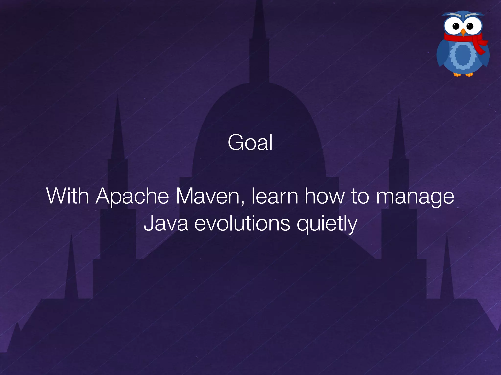 Goal
With Apache Maven, learn how to manage
Java evolutions quietly
 