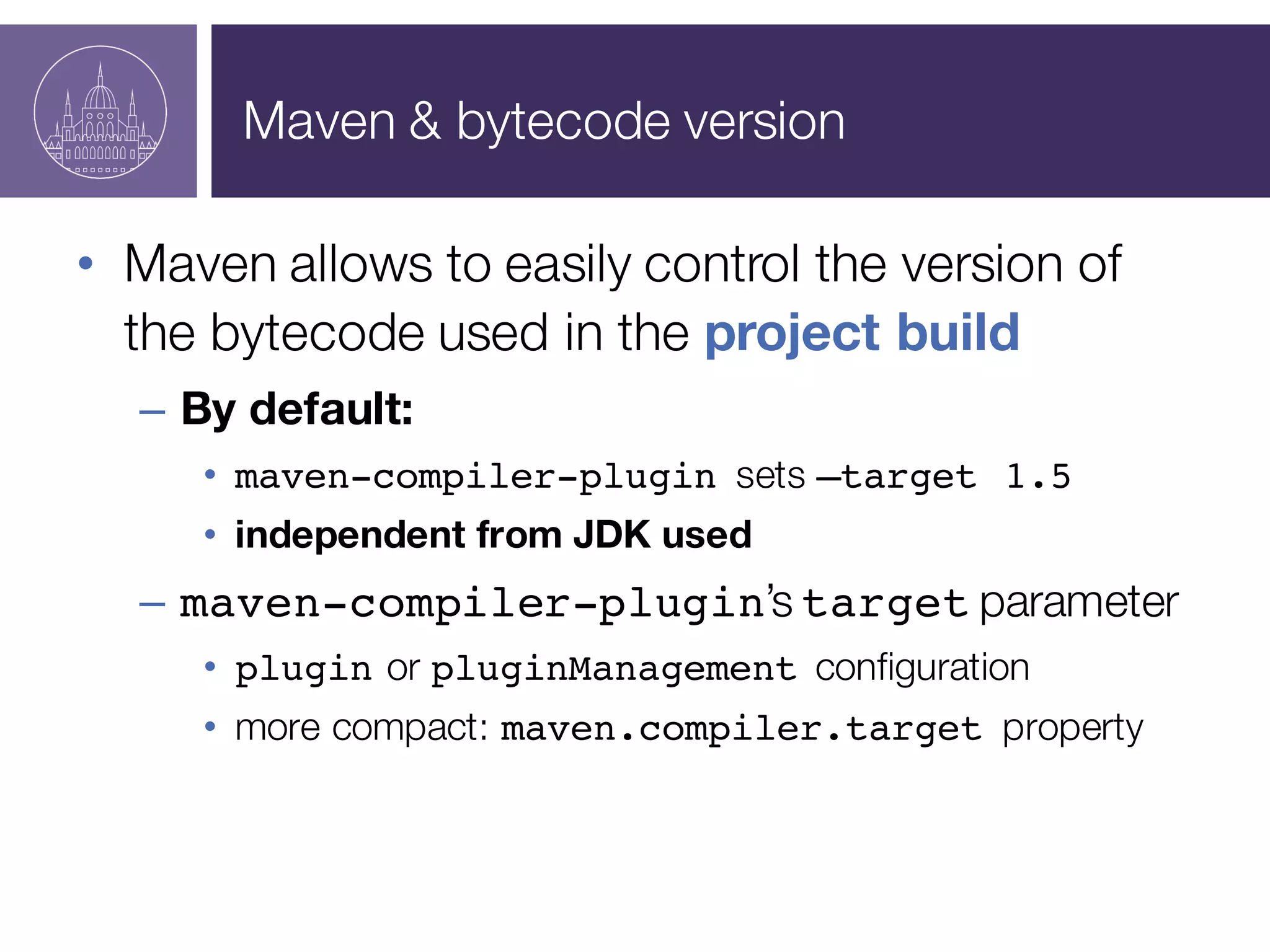 Maven & bytecode version
• Maven allows to easily control the version of
the bytecode used in the project build
– By default:
• maven-compiler-plugin sets –target 1.5
• independent from JDK used
– maven-compiler-plugin’s target parameter
• plugin or pluginManagement configuration
• more compact: maven.compiler.target property
 