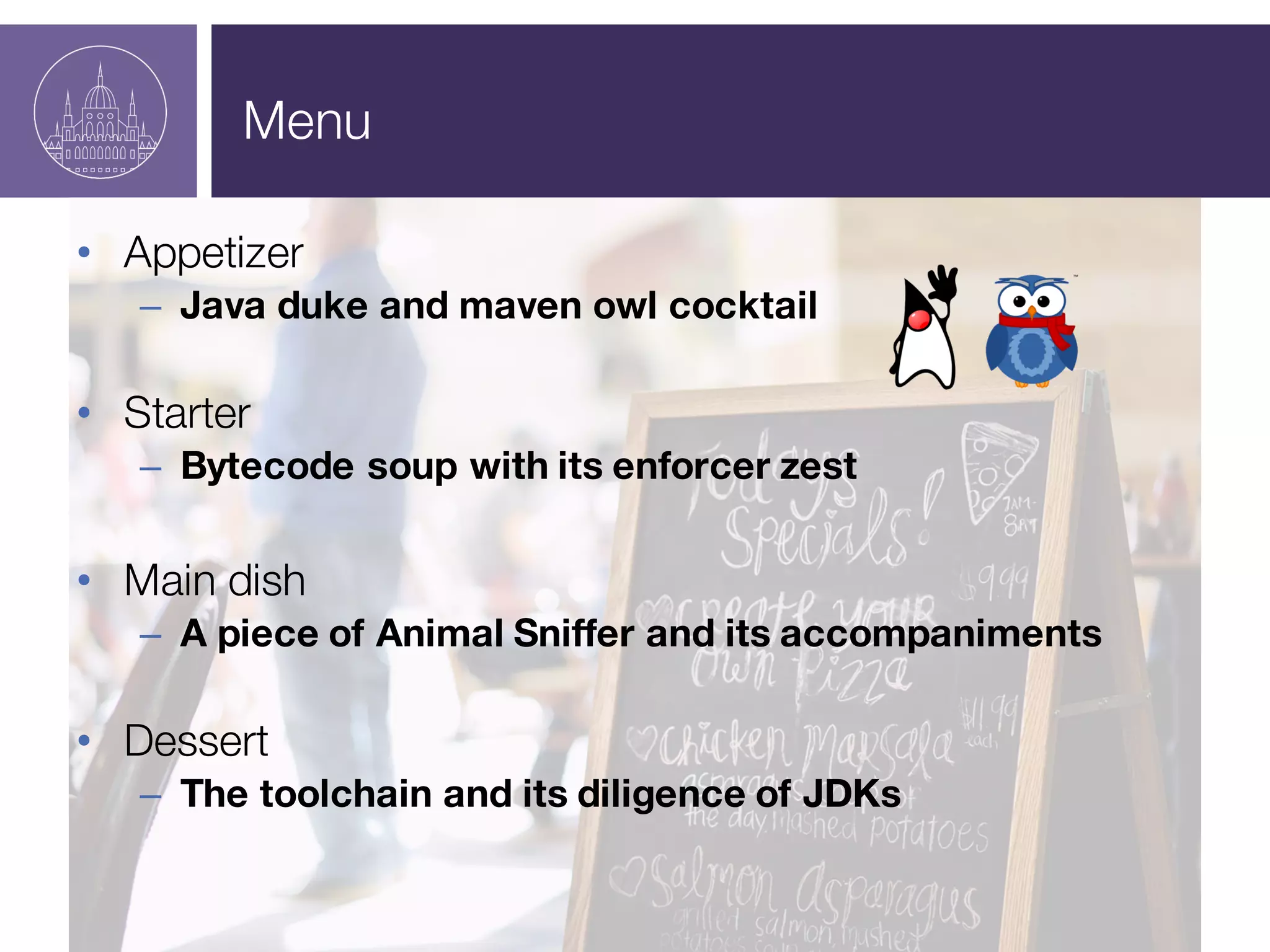Menu
• Appetizer
– Java duke and maven owl cocktail
• Starter
– Bytecode soup with its enforcer zest
• Main dish
– A piece of Animal Sniffer and its accompaniments
• Dessert
– The toolchain and its diligence of JDKs
 