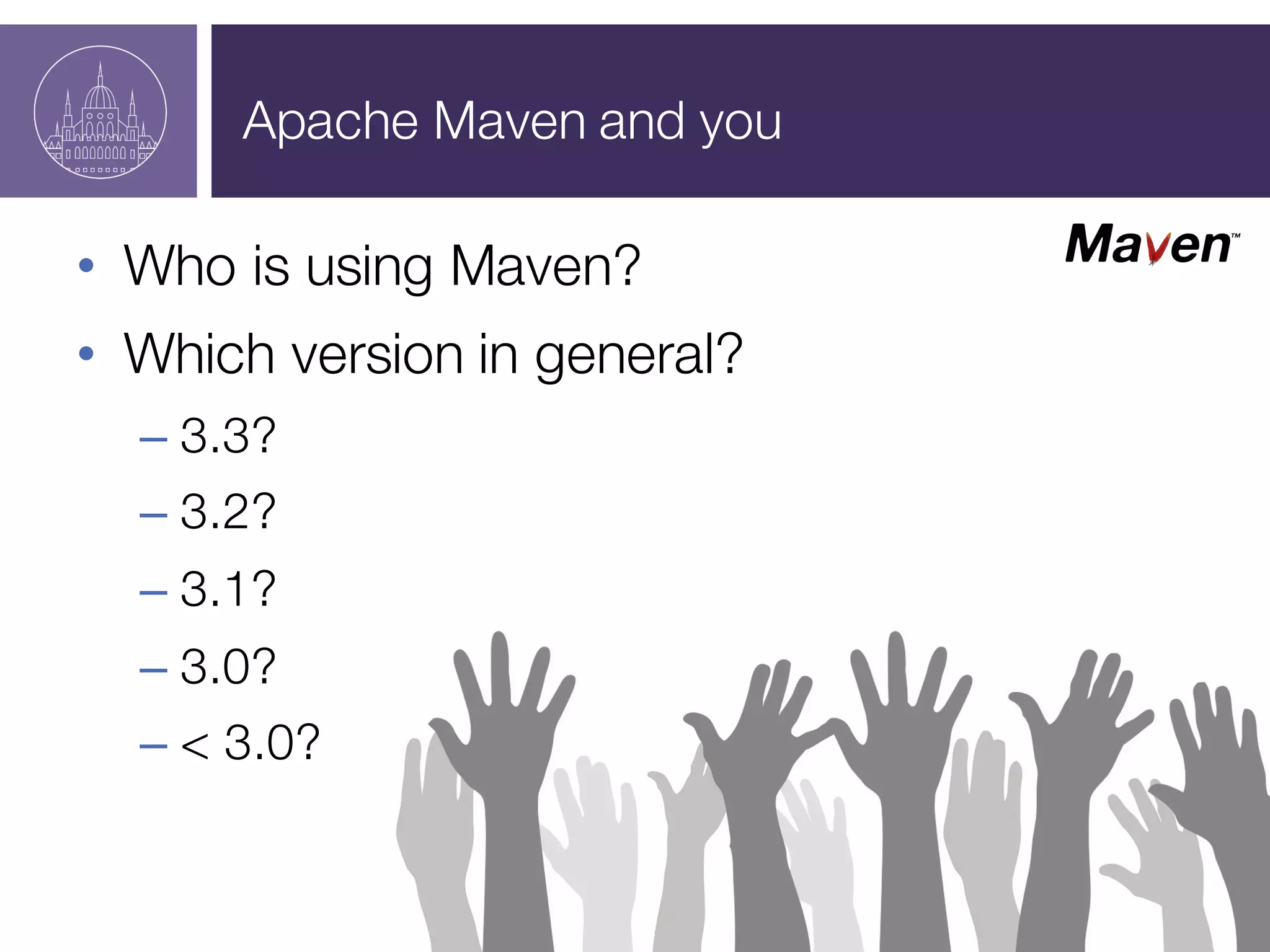Apache Maven and you
• Who is using Maven?
• Which version in general?
– 3.3?
– 3.2?
– 3.1?
– 3.0?
– < 3.0?
 