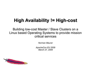 High Availability != High-cost
   Building low-cost Master / Slave Clusters on a
Linux based Operating Systems to provide mission
                  critical services
                   Norman Maurer

                 ApacheCon EU 2009
                   March 27, 2009
 