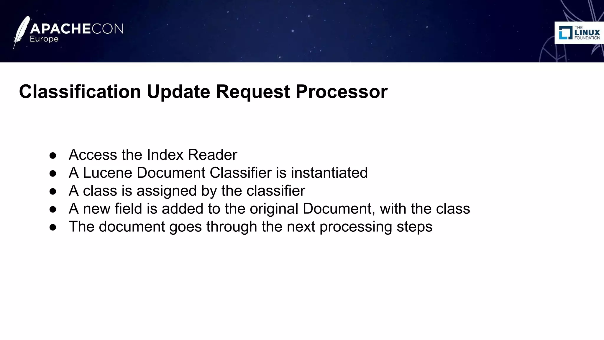 ● Access the Index Reader
● A Lucene Document Classifier is instantiated
● A class is assigned by the classifier
● A new field is added to the original Document, with the class
● The document goes through the next processing steps
Classification Update Request Processor
 