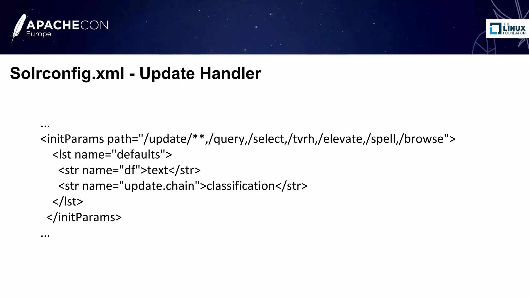 ...
<initParams path="/update/**,/query,/select,/tvrh,/elevate,/spell,/browse">
<lst name="defaults">
<str name="df">text</str>
<str name="update.chain">classification</str>
</lst>
</initParams>
...
Solrconfig.xml - Update Handler
 