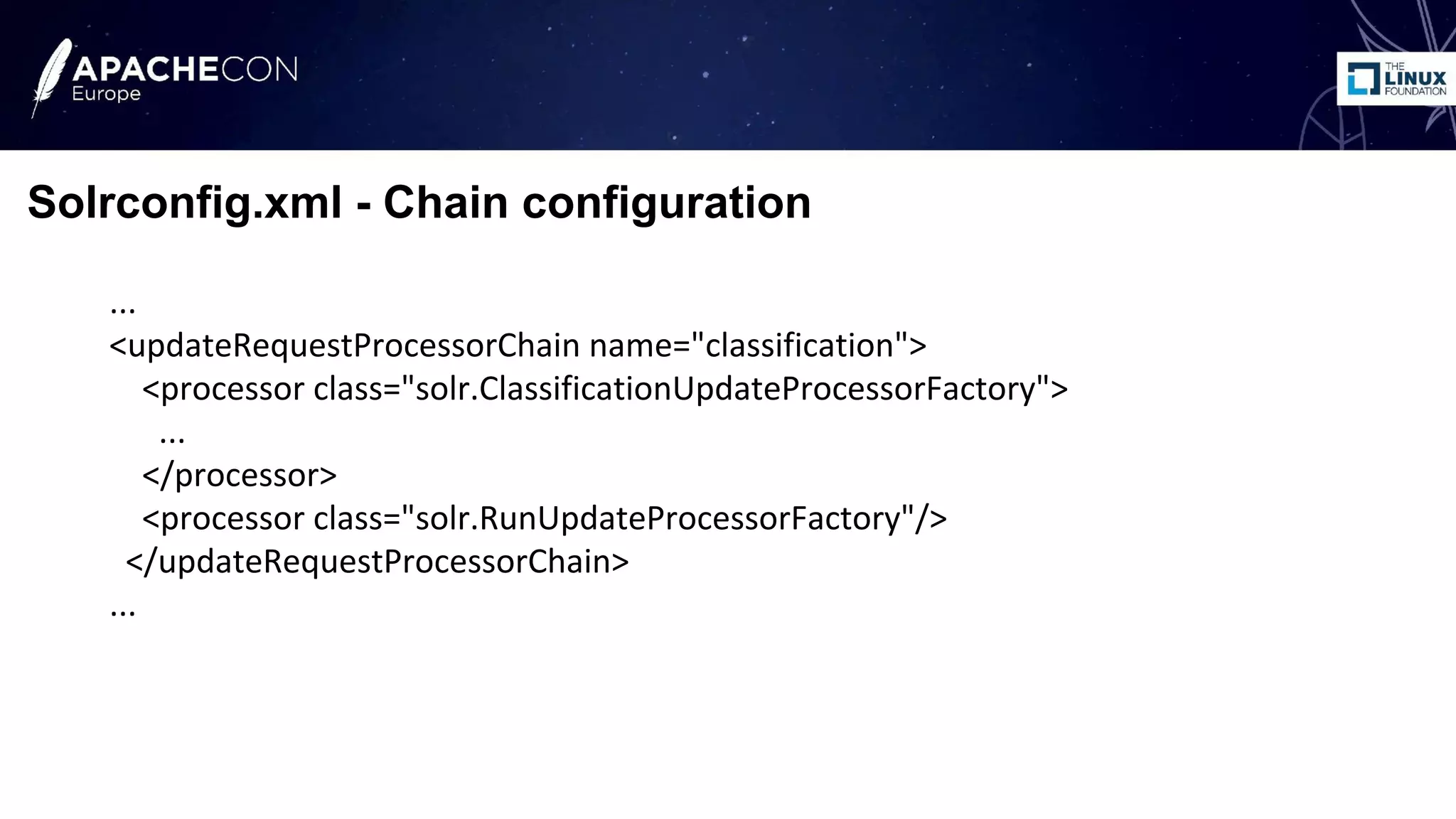 ...
<updateRequestProcessorChain name="classification">
<processor class="solr.ClassificationUpdateProcessorFactory">
...
</processor>
<processor class="solr.RunUpdateProcessorFactory"/>
</updateRequestProcessorChain>
...
Solrconfig.xml - Chain configuration
 