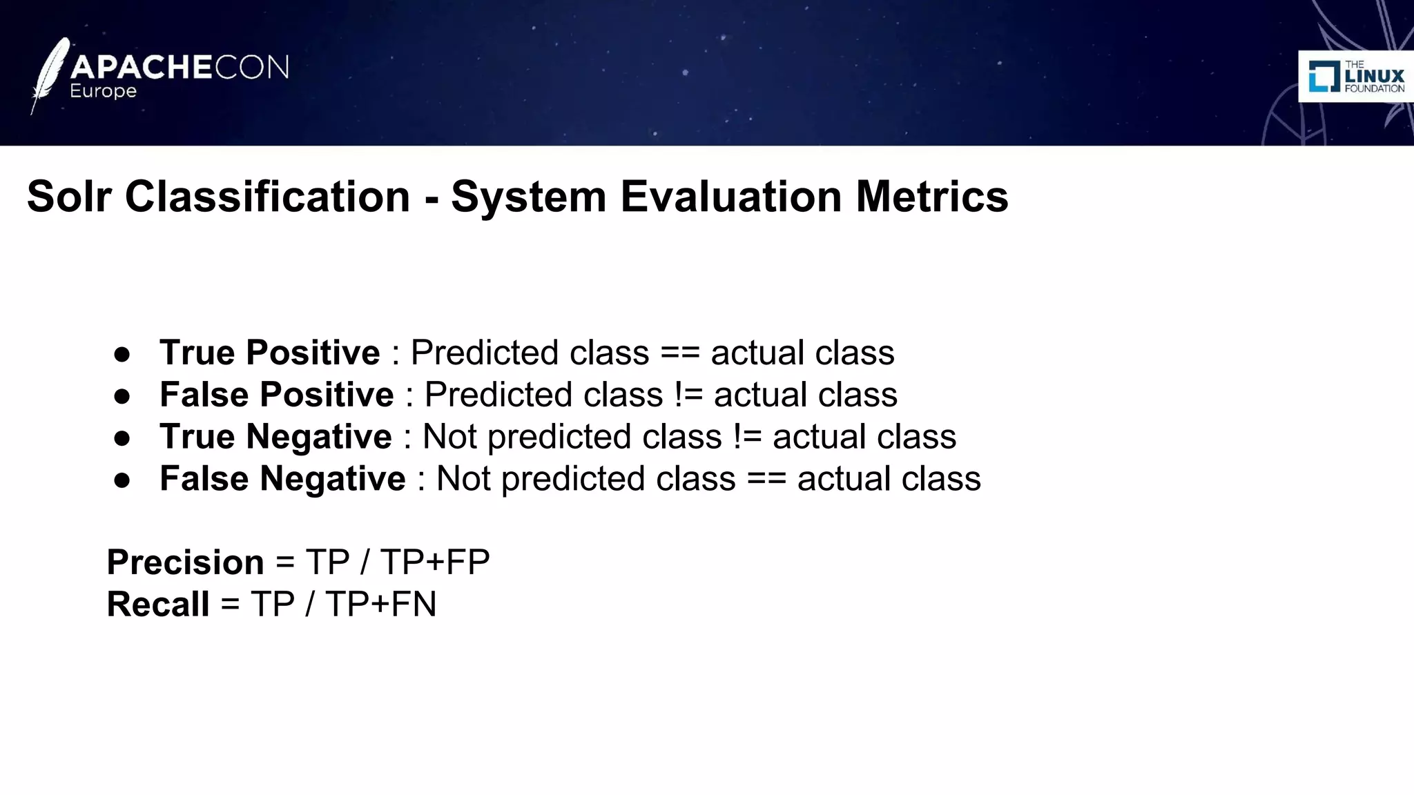 ● True Positive : Predicted class == actual class
● False Positive : Predicted class != actual class
● True Negative : Not predicted class != actual class
● False Negative : Not predicted class == actual class
Precision = TP / TP+FP
Recall = TP / TP+FN
Solr Classification - System Evaluation Metrics
 