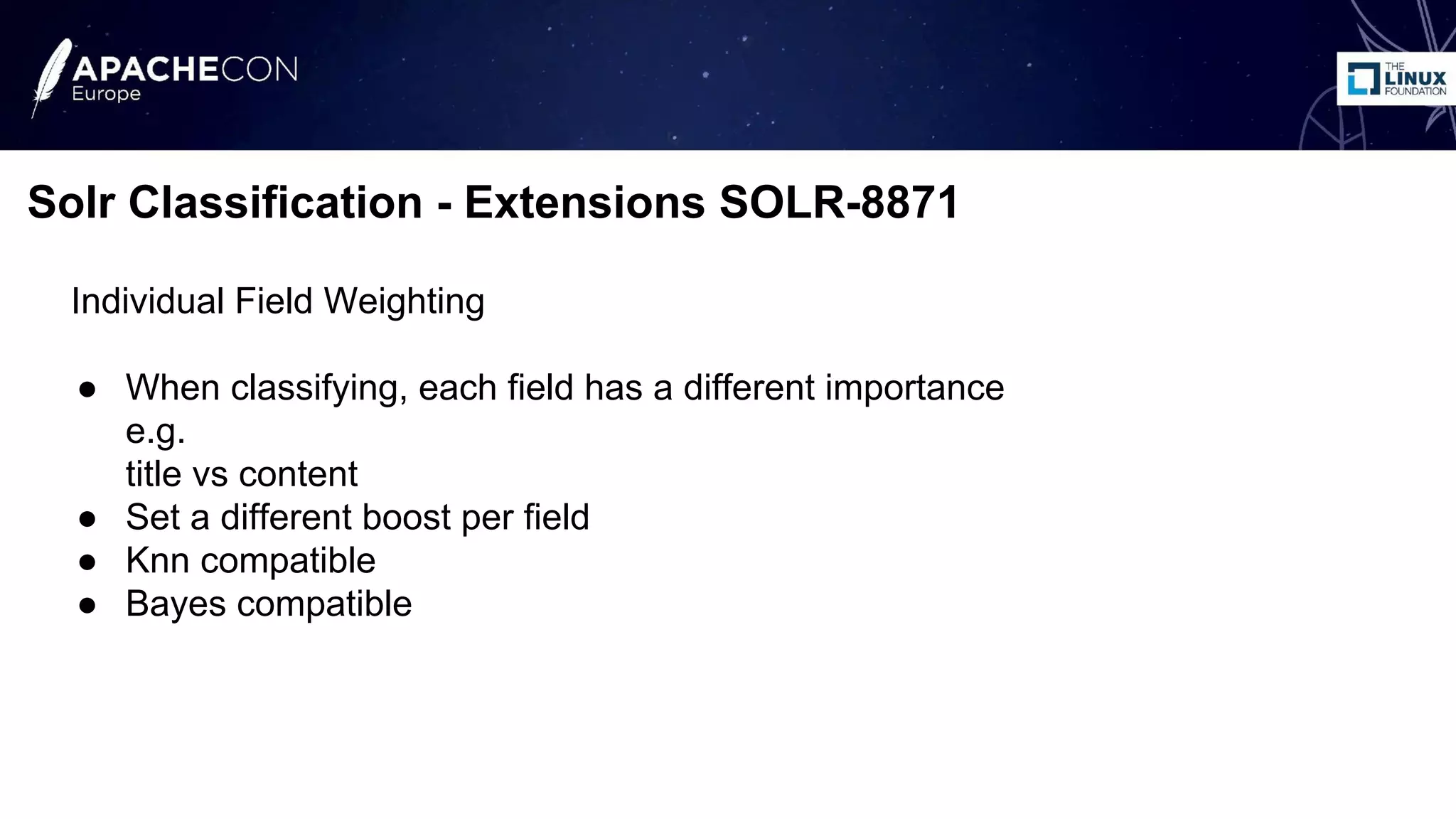 Individual Field Weighting
● When classifying, each field has a different importance
e.g.
title vs content
● Set a different boost per field
● Knn compatible
● Bayes compatible
Solr Classification - Extensions SOLR-8871
 
