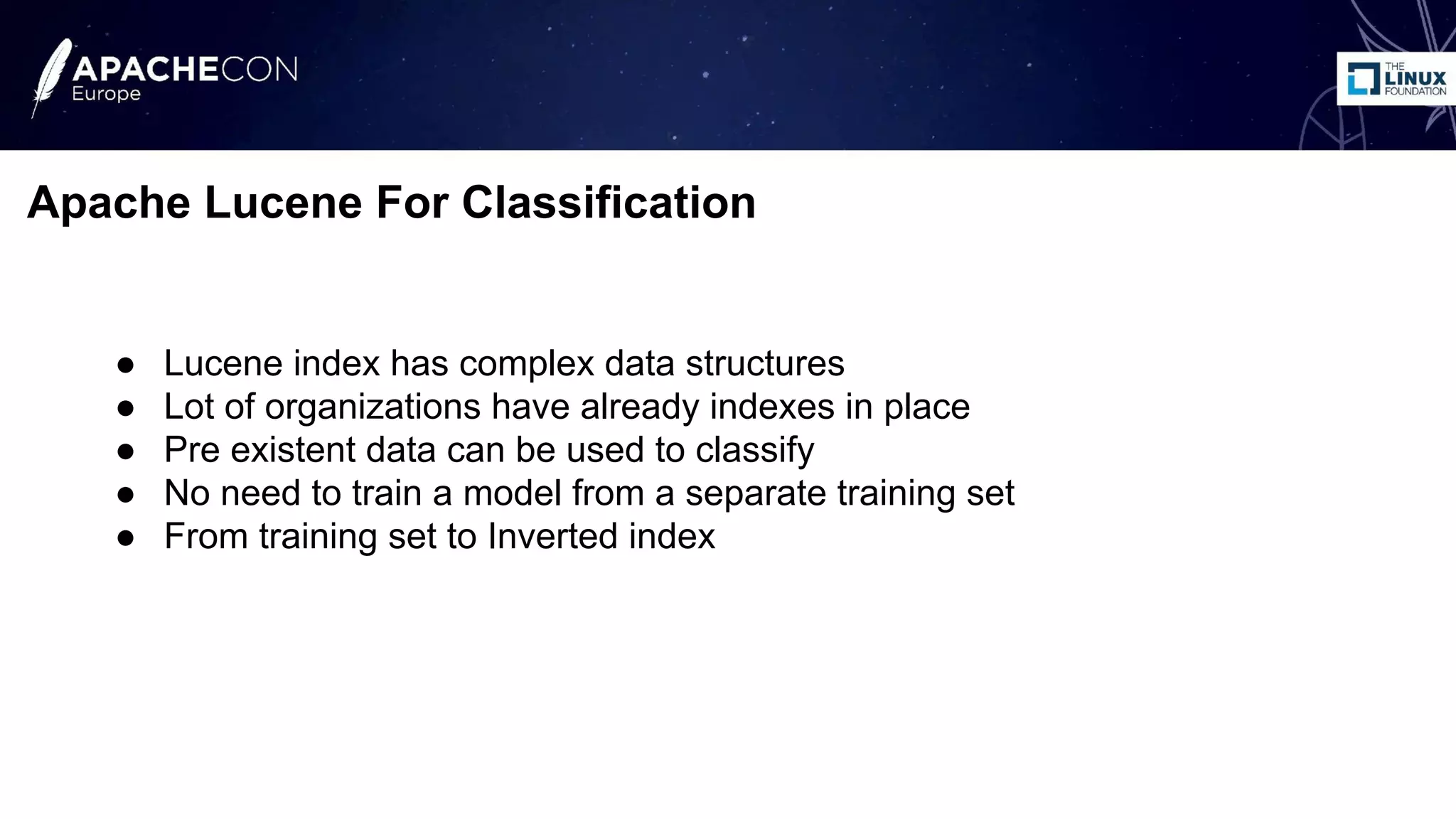● Lucene index has complex data structures
● Lot of organizations have already indexes in place
● Pre existent data can be used to classify
● No need to train a model from a separate training set
● From training set to Inverted index
Apache Lucene For Classification
 