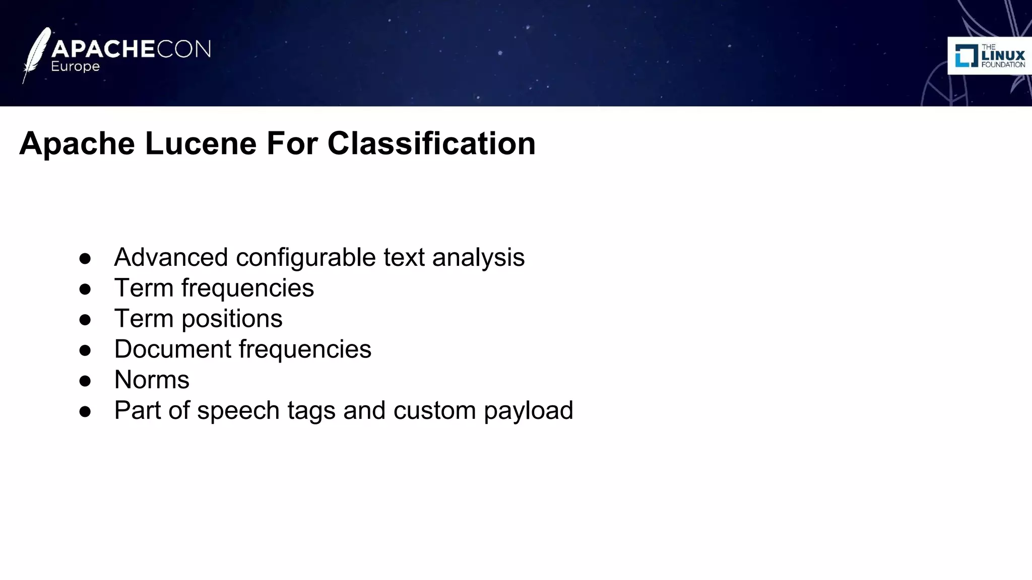 ● Advanced configurable text analysis
● Term frequencies
● Term positions
● Document frequencies
● Norms
● Part of speech tags and custom payload
Apache Lucene For Classification
 