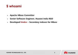 HUAWEI TECHNOLOGIES CO., LTD. Huawei Confidential 2
$ whoami
 Apache HBase Committer
 Senior Software Engineer, Huawei India R&D
 Developed hindex – Secondary indexes for HBase
 