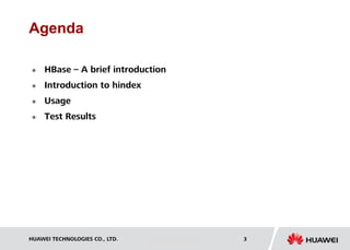 HUAWEI TECHNOLOGIES CO., LTD. Huawei Confidential 3
Agenda
 HBase – A brief introduction
 Introduction to hindex
 Usage
 Test Results
 