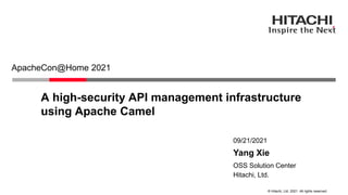 © Hitachi, Ltd. 2021. All rights reserved.
A high-security API management infrastructure
using Apache Camel
ApacheCon@Home 2021
Hitachi, Ltd.
OSS Solution Center
09/21/2021
Yang Xie
 