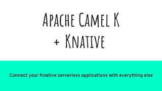 Apache Camel K
+ Knative
Connect your Knative serverless applications with everything else
 