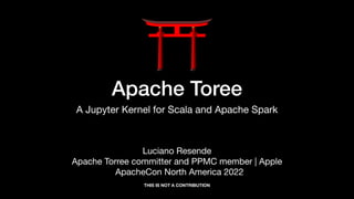 Apache Toree
A Jupyter Kernel for Scala and Apache Spark
THIS IS NOT A CONTRIBUTION
Luciano Resende
Apache Torree committer and PPMC member | Apple
ApacheCon North America 2022
 