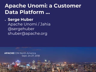 APACHECON North America
Sept. 24-27, 2018
Apache Unomi: a Customer
Data Platform …
● Serge Huber
Apache Unomi / Jahia
@sergehuber
shuber@apache.org
 