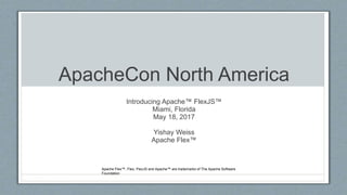ApacheCon North America
Introducing Apache™ FlexJS™
Miami, Florida
May 18, 2017
Yishay Weiss
Apache Flex™
Apache Flex™, Flex, FlexJS and Apache™ are trademarks of The Apache Software
Foundation
 