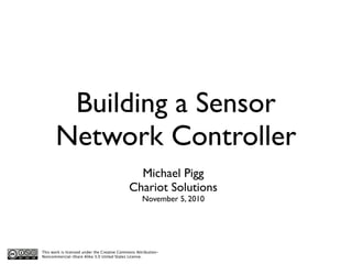 Building a Sensor
       Network Controller
                                               Michael Pigg
                                             Chariot Solutions
                                                    November 5, 2010




This work is licensed under the Creative Commons Attribution-
Noncommercial-Share Alike 3.0 United States License.
 