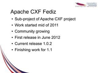Apache CXF Fediz
●   Sub-project of Apache CXF project
●   Work started mid of 2011
●   Community growing
●   First release in June 2012
●   Current release 1.0.2
●   Finishing work for 1.1
 