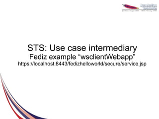STS: Use case intermediary
    Fediz example “wsclientWebapp”
https://localhost:8443/fedizhelloworld/secure/service.jsp
 