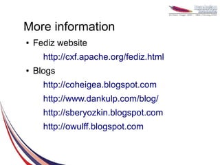 More information
●   Fediz website
      http://cxf.apache.org/fediz.html
●   Blogs
      http://coheigea.blogspot.com
      http://www.dankulp.com/blog/
      http://sberyozkin.blogspot.com
      http://owulff.blogspot.com
 