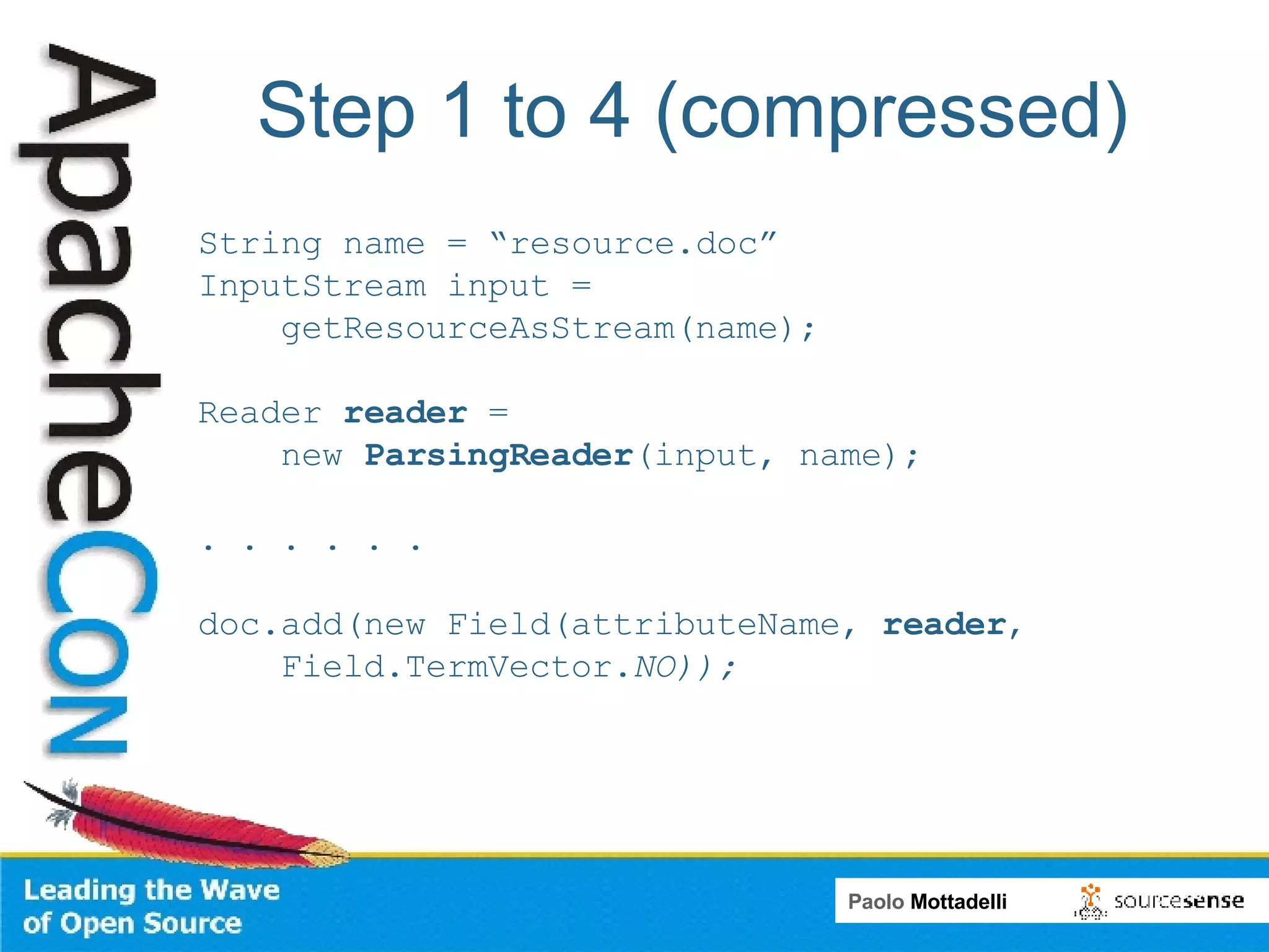 Step 1 to 4 (compressed) String name = “resource.doc” InputStream input =  getResourceAsStream(name);  Reader  reader  =  new  ParsingReader (input, name); . . . . . .  doc.add(new Field(attributeName,  reader ,  Field.TermVector. NO)); 