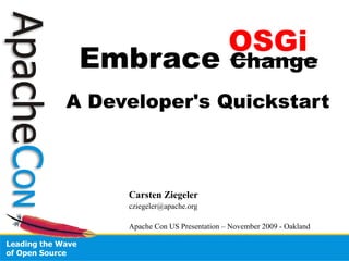 OSGi
 Embrace                          Change
A Developer's Quickstart



     Carsten Ziegeler
     cziegeler@apache.org

     Apache Con US Presentation – November 2009 - Oakland
 